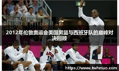 2012年伦敦奥运会美国男篮与西班牙队的巅峰对决回顾