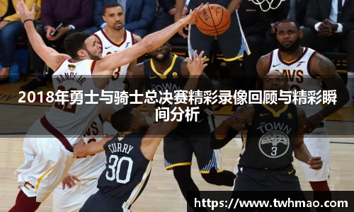 2018年勇士与骑士总决赛精彩录像回顾与精彩瞬间分析