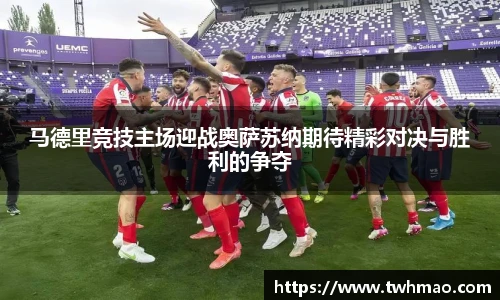 马德里竞技主场迎战奥萨苏纳期待精彩对决与胜利的争夺